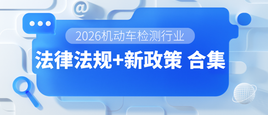 2026机动车检测行业『法律法规+新政策』合集，助力站点筑牢合规底线！
